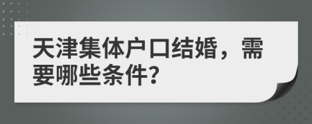 天津集体户口结婚，需要哪些条件？