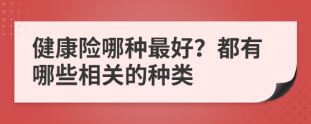 健康险哪种最好？都有哪些相关的种类