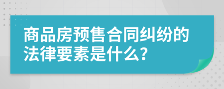 商品房预售合同纠纷的法律要素是什么？