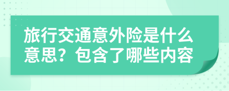 旅行交通意外险是什么意思？包含了哪些内容