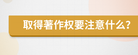 取得著作权要注意什么？