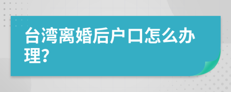 台湾离婚后户口怎么办理？