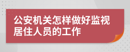 公安机关怎样做好监视居住人员的工作