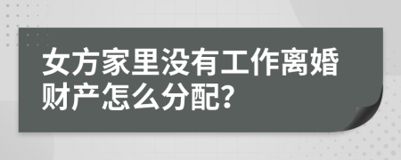 女方家里没有工作离婚财产怎么分配？