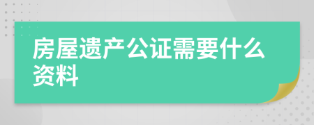 房屋遗产公证需要什么资料