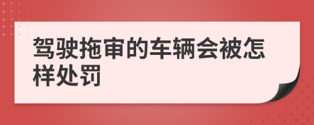 驾驶拖审的车辆会被怎样处罚