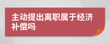 主动提出离职属于经济补偿吗