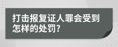 打击报复证人罪会受到怎样的处罚?