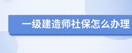 一级建造师社保怎么办理