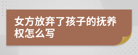 女方放弃了孩子的抚养权怎么写