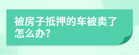 被房子抵押的车被卖了怎么办？