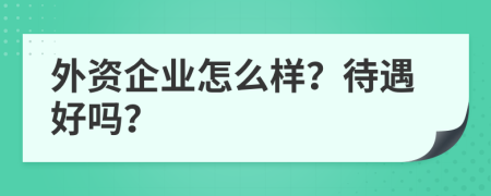 外资企业怎么样？待遇好吗？