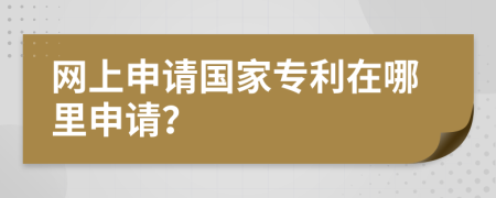 网上申请国家专利在哪里申请？