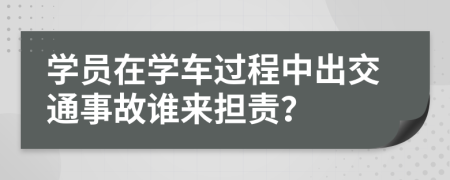 学员在学车过程中出交通事故谁来担责？