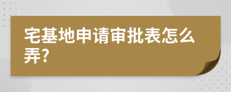 宅基地申请审批表怎么弄?