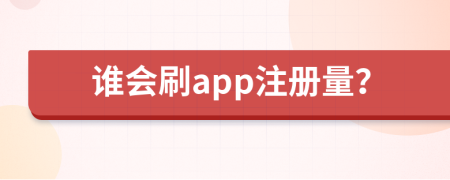 谁会刷app注册量？