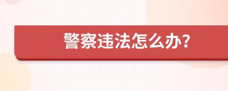 警察违法怎么办？