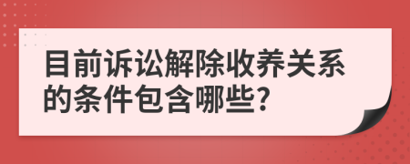 目前诉讼解除收养关系的条件包含哪些?