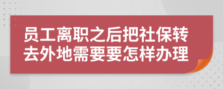 员工离职之后把社保转去外地需要要怎样办理