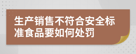 生产销售不符合安全标准食品要如何处罚