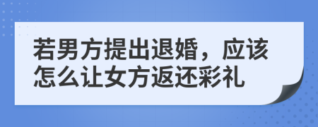 若男方提出退婚，应该怎么让女方返还彩礼