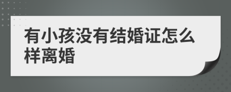 有小孩没有结婚证怎么样离婚