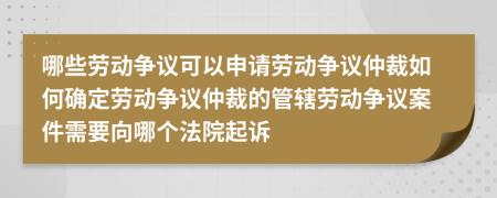 哪些劳动争议可以申请劳动争议仲裁如何确定劳动争议仲裁的管辖劳动争议案件需要向哪个法院起诉