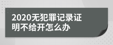 2020无犯罪记录证明不给开怎么办