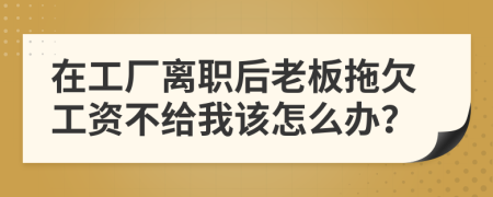 在工厂离职后老板拖欠工资不给我该怎么办？