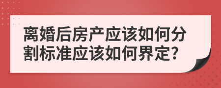 离婚后房产应该如何分割标准应该如何界定?