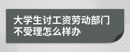 大学生讨工资劳动部门不受理怎么样办