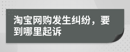 淘宝网购发生纠纷，要到哪里起诉