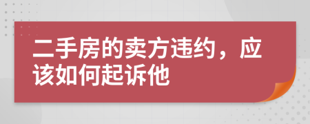二手房的卖方违约，应该如何起诉他