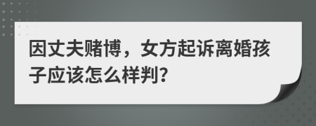 因丈夫赌博，女方起诉离婚孩子应该怎么样判？