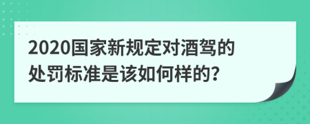 2020国家新规定对酒驾的处罚标准是该如何样的？