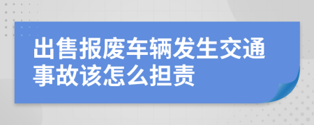 出售报废车辆发生交通事故该怎么担责
