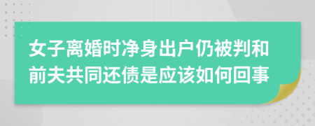 女子离婚时净身出户仍被判和前夫共同还债是应该如何回事