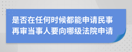 是否在任何时候都能申请民事再审当事人要向哪级法院申请