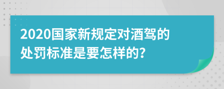 2020国家新规定对酒驾的处罚标准是要怎样的？