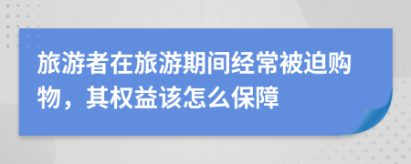 旅游者在旅游期间经常被迫购物，其权益该怎么保障