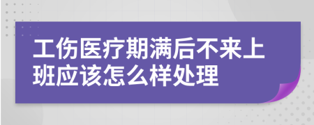 工伤医疗期满后不来上班应该怎么样处理