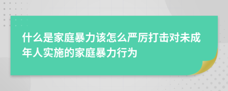 什么是家庭暴力该怎么严厉打击对未成年人实施的家庭暴力行为