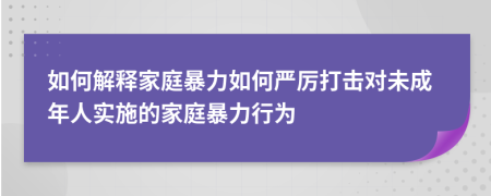 如何解释家庭暴力如何严厉打击对未成年人实施的家庭暴力行为