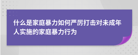 什么是家庭暴力如何严厉打击对未成年人实施的家庭暴力行为