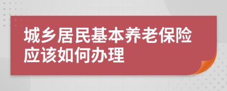 城乡居民基本养老保险应该如何办理