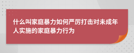 什么叫家庭暴力如何严厉打击对未成年人实施的家庭暴力行为