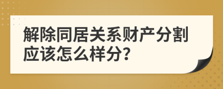 解除同居关系财产分割应该怎么样分？