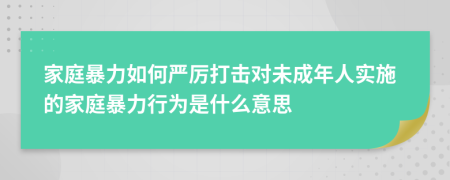 家庭暴力如何严厉打击对未成年人实施的家庭暴力行为是什么意思