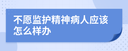 不愿监护精神病人应该怎么样办