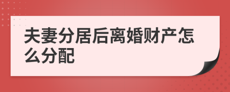 夫妻分居后离婚财产怎么分配